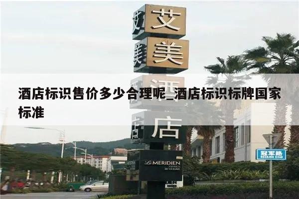 酒店标识售价多少合理呢_酒店标识标牌国家标准