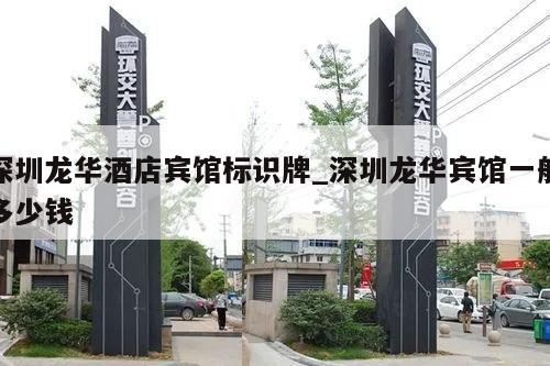 深圳龙华酒店宾馆标识牌_深圳龙华宾馆一般多少钱