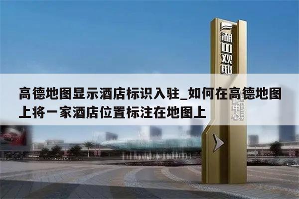高德地图显示酒店标识入驻_如何在高德地图上将一家酒店位置标注在地图上