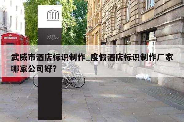 武威市酒店标识制作_度假酒店标识制作厂家哪家公司好?