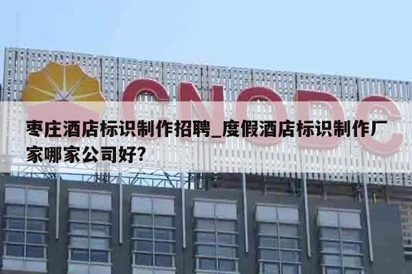 枣庄酒店标识制作招聘_度假酒店标识制作厂家哪家公司好?