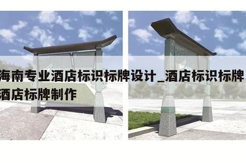 海南专业酒店标识标牌设计_酒店标识标牌 酒店标牌制作