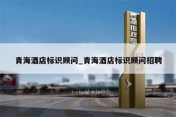 青海酒店标识顾问_青海酒店标识顾问招聘