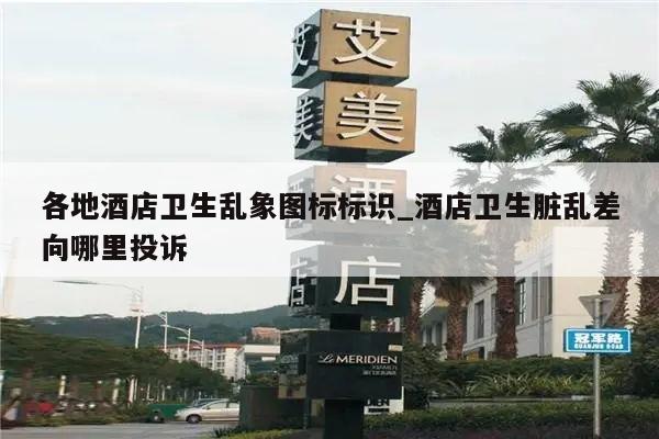 各地酒店卫生乱象图标标识_酒店卫生脏乱差向哪里投诉
