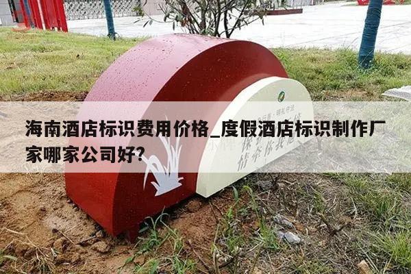 海南酒店标识费用价格_度假酒店标识制作厂家哪家公司好?