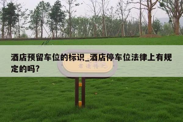 酒店预留车位的标识_酒店停车位法律上有规定的吗?