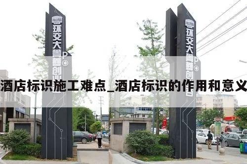 酒店标识施工难点_酒店标识的作用和意义