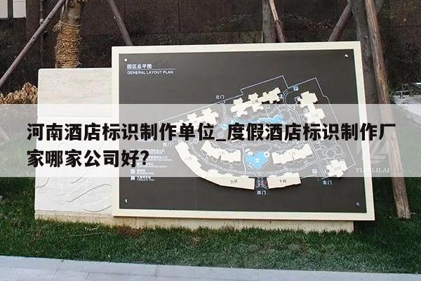 河南酒店标识制作单位_度假酒店标识制作厂家哪家公司好?
