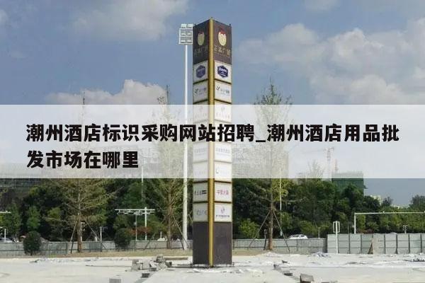 潮州酒店标识采购网站招聘_潮州酒店用品批发市场在哪里