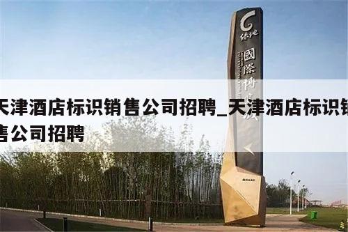 天津酒店标识销售公司招聘_天津酒店标识销售公司招聘