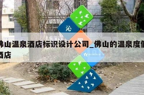 佛山温泉酒店标识设计公司_佛山的温泉度假酒店