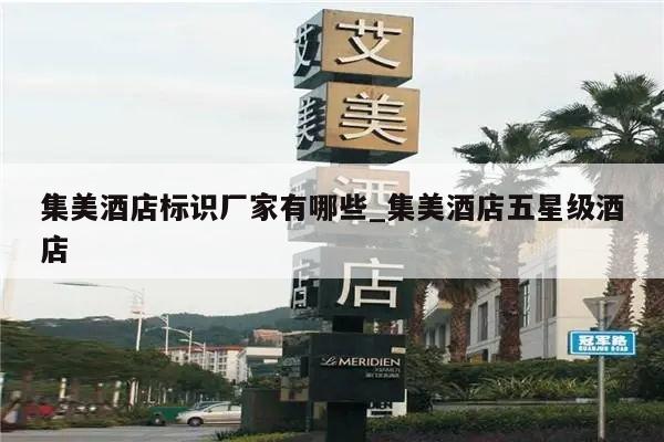 集美酒店标识厂家有哪些_集美酒店五星级酒店