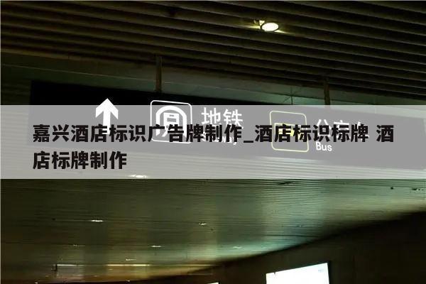 嘉兴酒店标识广告牌制作_酒店标识标牌 酒店标牌制作