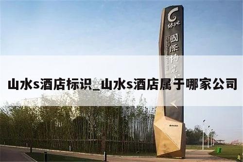 山水s酒店标识_山水s酒店属于哪家公司