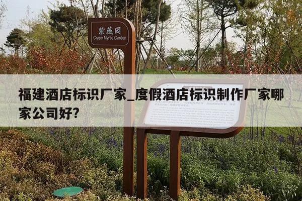 福建酒店标识厂家_度假酒店标识制作厂家哪家公司好?