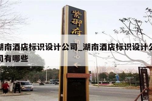 湖南酒店标识设计公司_湖南酒店标识设计公司有哪些