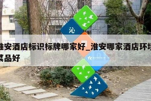淮安酒店标识标牌哪家好_淮安哪家酒店环境菜品好