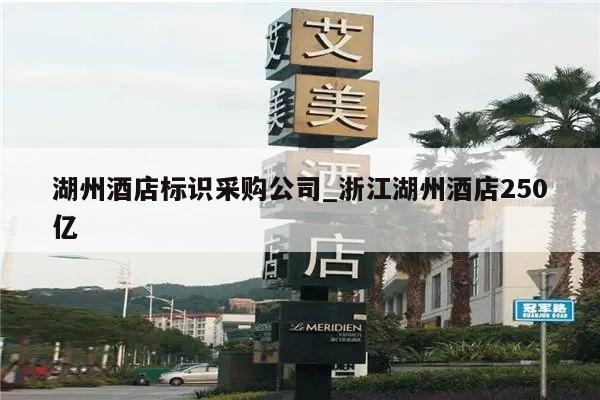 湖州酒店标识采购公司_浙江湖州酒店250亿