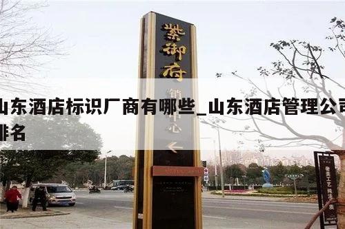 山东酒店标识厂商有哪些_山东酒店管理公司排名