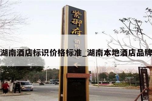 湖南酒店标识价格标准_湖南本地酒店品牌