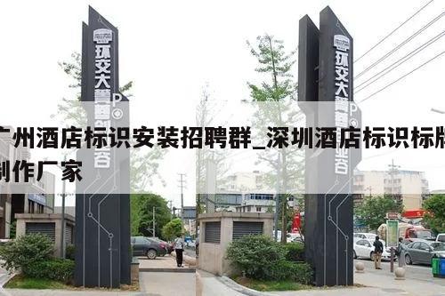 广州酒店标识安装招聘群_深圳酒店标识标牌制作厂家