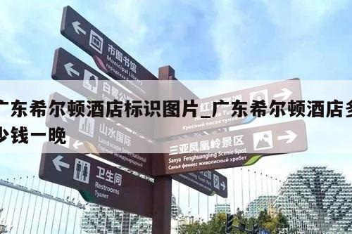 广东希尔顿酒店标识图片_广东希尔顿酒店多少钱一晚