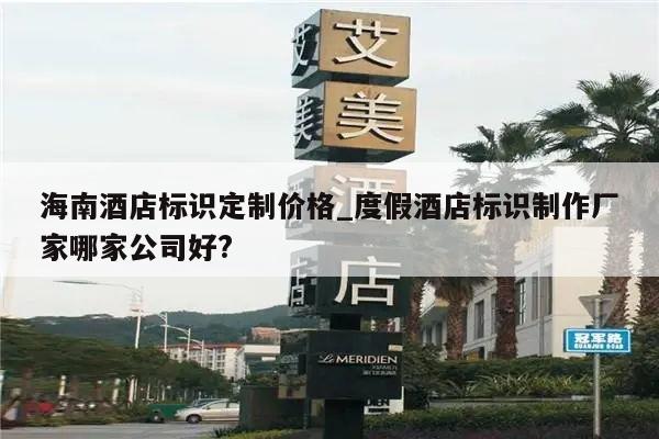 海南酒店标识定制价格_度假酒店标识制作厂家哪家公司好?