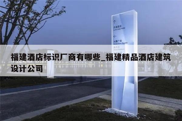 福建酒店标识厂商有哪些_福建精品酒店建筑设计公司