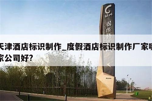 天津酒店标识制作_度假酒店标识制作厂家哪家公司好?