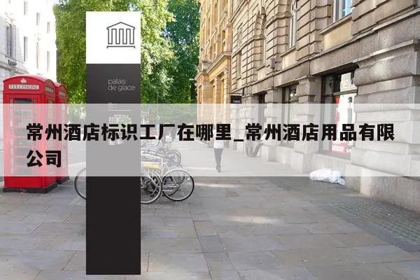 常州酒店标识工厂在哪里_常州酒店用品有限公司