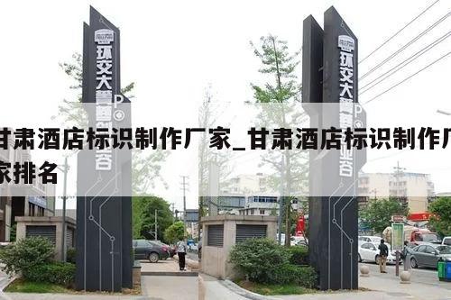 甘肃酒店标识制作厂家_甘肃酒店标识制作厂家排名