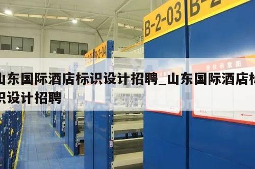 山东国际酒店标识设计招聘_山东国际酒店标识设计招聘