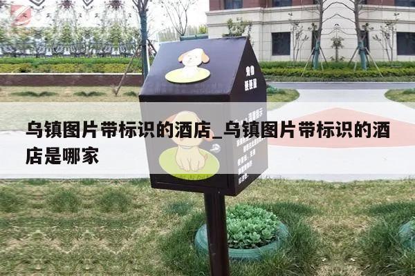 乌镇图片带标识的酒店_乌镇图片带标识的酒店是哪家