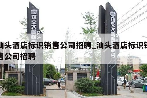 汕头酒店标识销售公司招聘_汕头酒店标识销售公司招聘