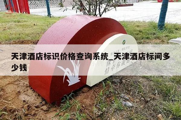 天津酒店标识价格查询系统_天津酒店标间多少钱