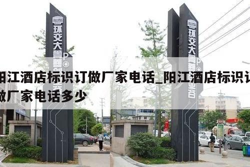 阳江酒店标识订做厂家电话_阳江酒店标识订做厂家电话多少