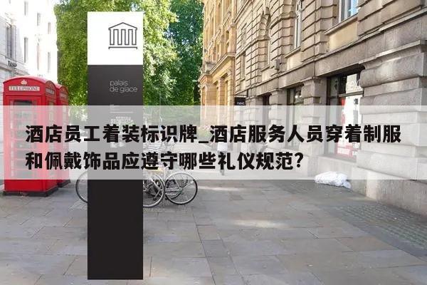 酒店员工着装标识牌_酒店服务人员穿着制服和佩戴饰品应遵守哪些礼仪规范?