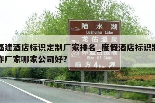 福建酒店标识定制厂家排名_度假酒店标识制作厂家哪家公司好?
