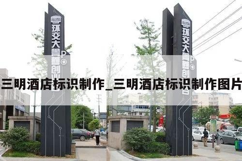 三明酒店标识制作_三明酒店标识制作图片