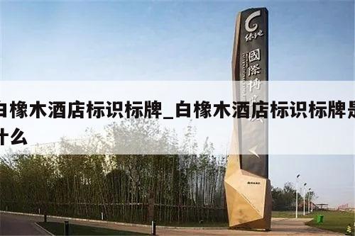 白橡木酒店标识标牌_白橡木酒店标识标牌是什么