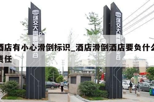 酒店有小心滑倒标识_酒店滑倒酒店要负什么责任