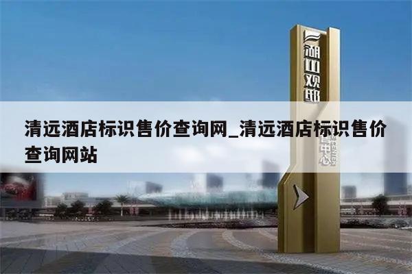 清远酒店标识售价查询网_清远酒店标识售价查询网站