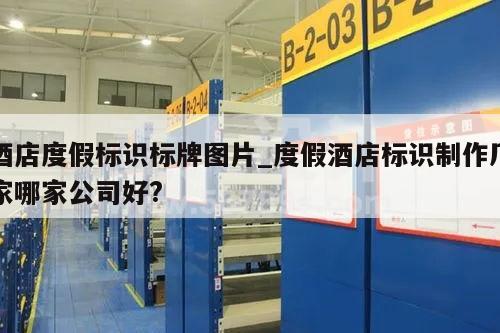 酒店度假标识标牌图片_度假酒店标识制作厂家哪家公司好?