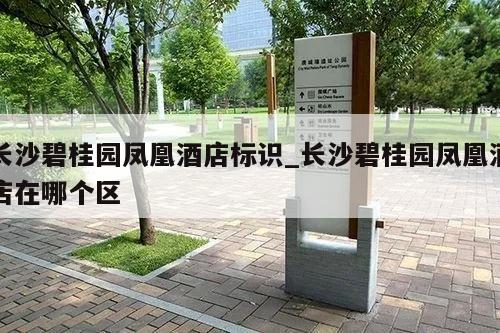 长沙碧桂园凤凰酒店标识_长沙碧桂园凤凰酒店在哪个区