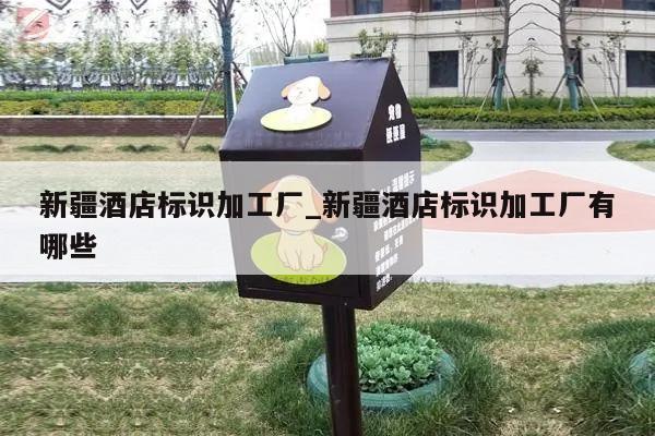 新疆酒店标识加工厂_新疆酒店标识加工厂有哪些