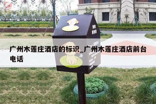 广州木莲庄酒店的标识_广州木莲庄酒店前台电话