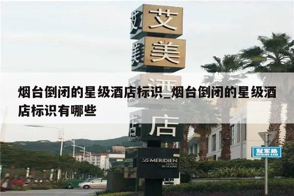 烟台倒闭的星级酒店标识_烟台倒闭的星级酒店标识有哪些