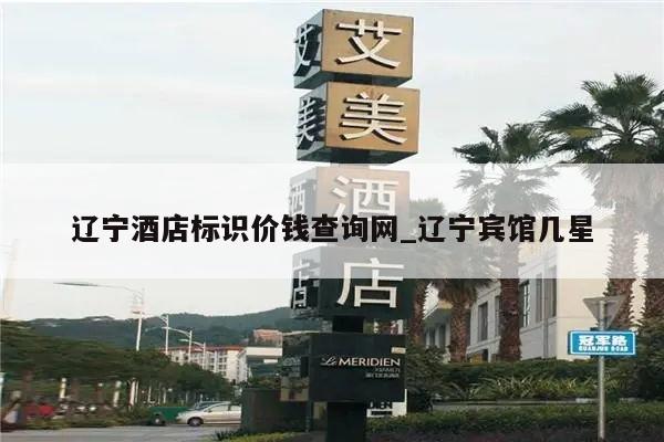 辽宁酒店标识价钱查询网_辽宁宾馆几星
