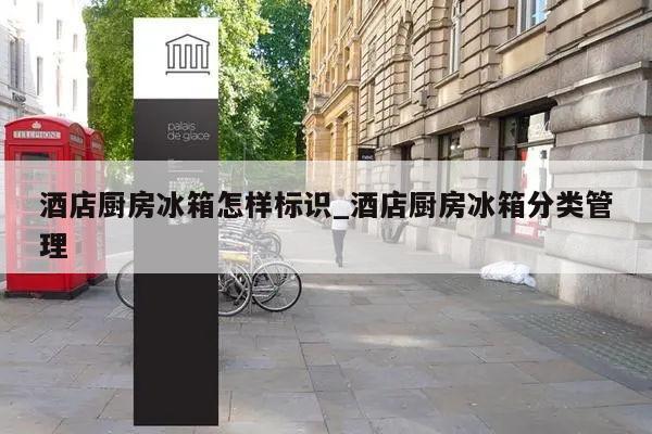 酒店厨房冰箱怎样标识_酒店厨房冰箱分类管理