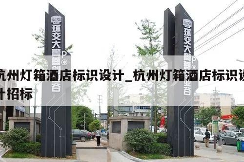 杭州灯箱酒店标识设计_杭州灯箱酒店标识设计招标